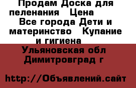 Продам Доска для пеленания › Цена ­ 100 - Все города Дети и материнство » Купание и гигиена   . Ульяновская обл.,Димитровград г.